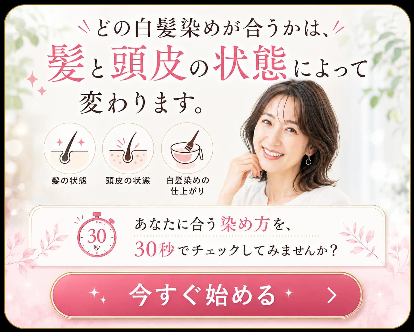 どの白髪染めが合うかは、髪と頭皮の状態によって変わります。髪の状態・頭皮の状態・白髪染めの仕上がり。あなたに合う染め方を、30秒でチェックしてみませんか?今すぐ始める