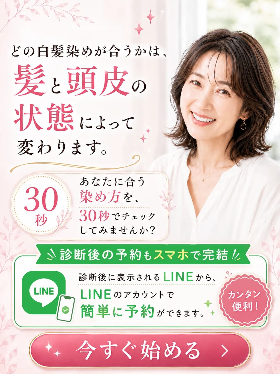 どの白髪染めが合うかは、髪と頭皮の状態によって変わります。あなたに合う染め方を、30秒でチェックしてみませんか?診断後の予約もスマホで完結。診断後に表示されるLINEから、LINEのアカウントで簡単に予約ができます。今すぐ始める