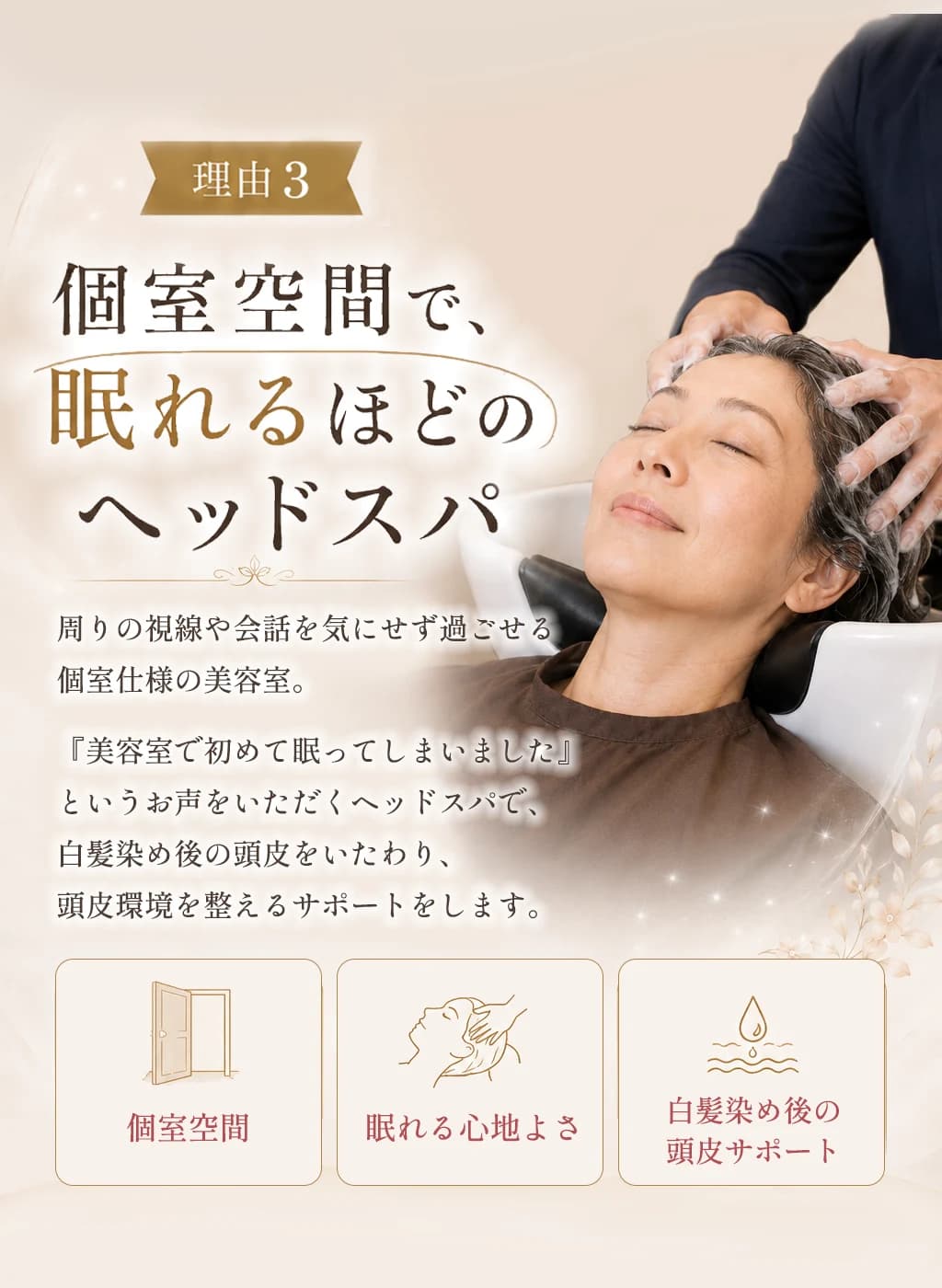 理由3、個室空間で眠れるほどのヘッドスパ。周りの視線や会話を気にせず過ごせる個室仕様の美容室。白髪染め後の頭皮をいたわり、頭皮環境を整えるサポートをします